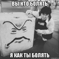 вы кто болять я как ты болять