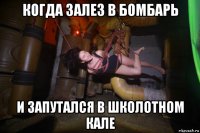 когда залез в бомбарь и запутался в школотном кале