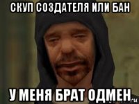скуп создателя или бан у меня брат одмен