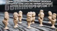 вшивик, засраша, воняша, облёвушка, сифилюня, попрошулька, нарик, бухастик, синявик, деградаша, бырлёня, обсося и фанфурик идут к вам! 