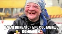  давай вливайся бро составишь компанию