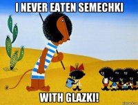 i never eaten semechki with glazki!