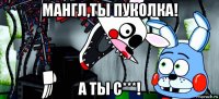 мангл,ты пуколка! а ты с***!