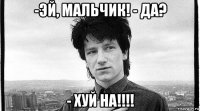 -эй, мальчик! - да? - хуй на!!!!