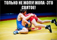 только не жопу! жопа -это святое! 