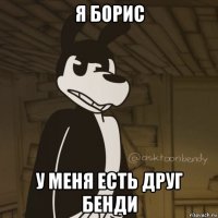 я борис у меня есть друг бенди