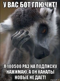 у вас бот глючит! я 100500 раз на подписку нажимаю, а он каналы новые не дает!