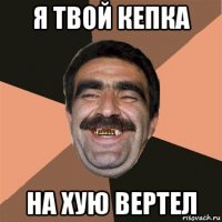 я твой кепка на хую вертел