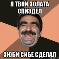 я твой золата спиздел зюби сибе сделал