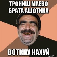 трониш маево брата ашотика воткну нахуй
