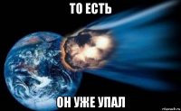 то есть он уже упал