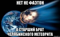 нет не фаэтон а старший брат челябинского метеорита