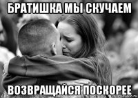 братишка мы скучаем возвращайся поскорее