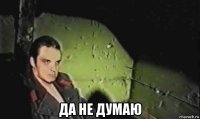  да не думаю