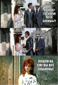 ЮЮ, ты чё, охуела? Ты нахуя всех банишь?! Я развязно вас обсуждал в беседе про Лермонтова, это было так мило... Пошли на хуй! Вы все забанены!
