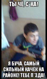 ты чё, с*ка! я буча. самый сильный качёк на районе! тебе п*зда!