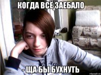 когда всё заебало - ща бы бухнуть
