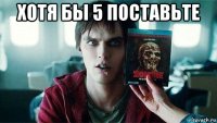 хотя бы 5 поставьте 