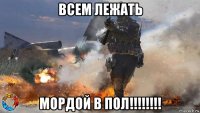всем лежать мордой в пол!!!!!!!!
