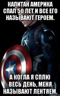 капитан америка спал 50 лет и все его называют героем. а когла я сплю весь день, меня называют лентяем.