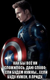  как бы всё ни сложилось, даю слово: если будем нужны... если буду нужен, я приду.