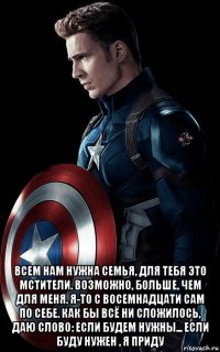  всем нам нужна семья, для тебя это мстители. возможно, больше, чем для меня. я-то с восемнадцати сам по себе. как бы всё ни сложилось, даю слово: если будем нужны... если буду нужен , я приду