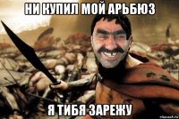 ни купил мой арьбюз я тибя зарежу