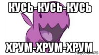 кусь-кусь-кусь хрум-хрум-хрум