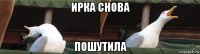 ирка снова пошутила