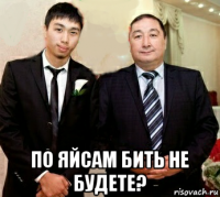  по яйсам бить не будете?