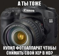 а ты тоже купил фотоаппарат чтобы снимать свой хер в hd?