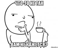что-то не так вам не кажется?