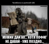  мужик дай ап... хотя пофиг не давай - уже поздно...