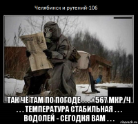  так чё там по погоде . . . +567 мкр/ч . . . температура стабильная . . . водолей - сегодня вам . . .