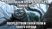 одноглазый превратит тебя в синюю розу посредством своей пули и твоего сердца