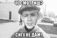 че смотриш? сигу не дам!