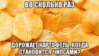 во сколько раз дорожает картофель, когда становится чипсами?