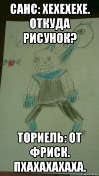 санс: хехехехе. откуда рисунок? ториель: от фриск. пхахахахаха.