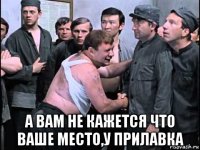  а вам не кажется что ваше место,у прилавка