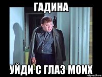 гадина уйди с глаз моих