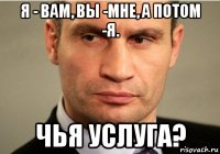 я - вам, вы -мне, а потом -я. чья услуга?