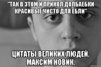 "так в этом и прикол долбаебки красивые чисто для ебли" цитаты великих людей. максим новик.