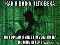 как я вижу человека который пишет музыку на компьютере