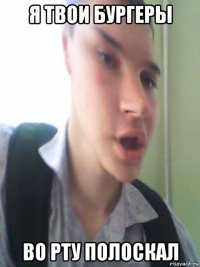 я твои бургеры во рту полоскал