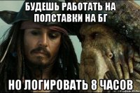 будешь работать на полставки на бг но логировать 8 часов