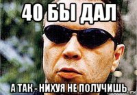 40 бы дал а так - нихуя не получишь