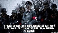  -лучше не воевать с интернацистской торговой политикой,советуем исходя из своих личных познаний