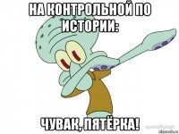 на контрольной по истории: чувак, пятёрка!