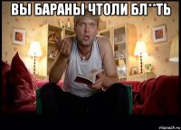 вы бараны чтоли бл**ть 