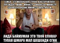 семья - это маленькая страна, в которой папа - президент, мама - министр финансов, министр здравоохранения, министр культуры и... аида байжуман это твой слова? тупая шмара мал шешенди сгин